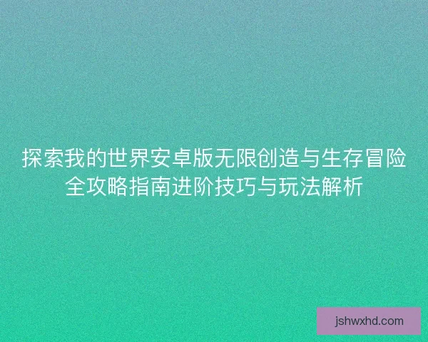 探索我的世界安卓版无限创造与生存冒险全攻略指南进阶技巧与玩法解析