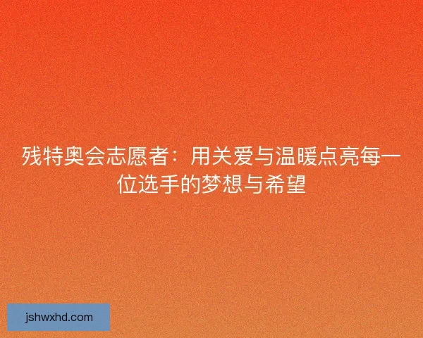 残特奥会志愿者：用关爱与温暖点亮每一位选手的梦想与希望