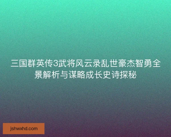 三国群英传3武将风云录乱世豪杰智勇全景解析与谋略成长史诗探秘
