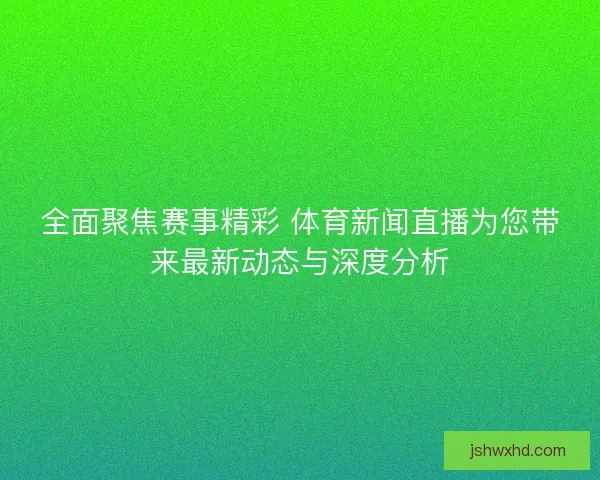 全面聚焦赛事精彩 体育新闻直播为您带来最新动态与深度分析