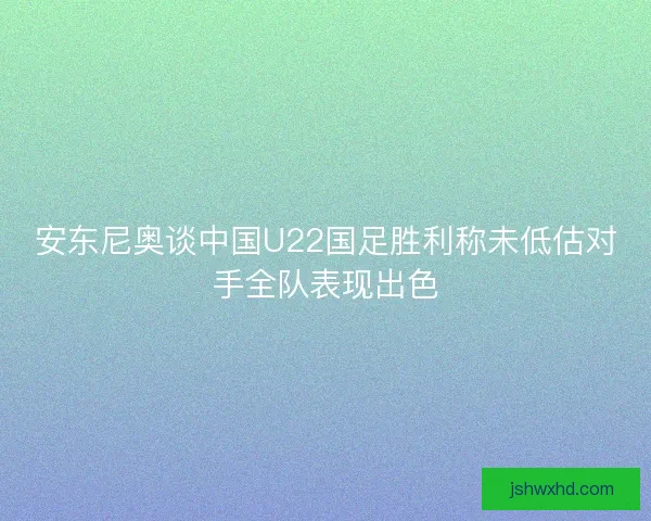 安东尼奥谈中国U22国足胜利称未低估对手全队表现出色