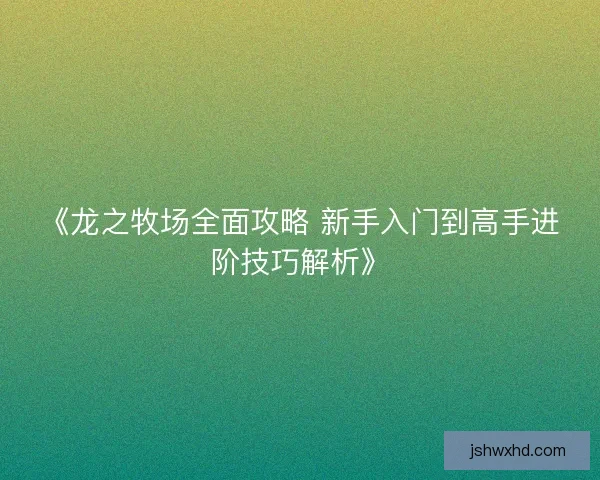 《龙之牧场全面攻略 新手入门到高手进阶技巧解析》