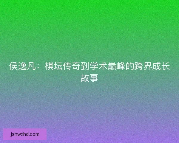 侯逸凡：棋坛传奇到学术巅峰的跨界成长故事