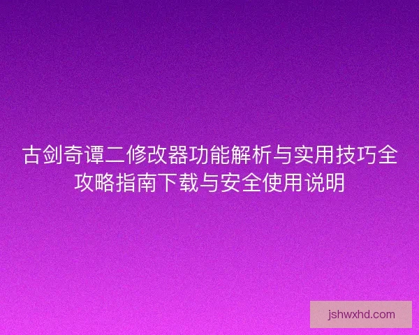古剑奇谭二修改器功能解析与实用技巧全攻略指南下载与安全使用说明
