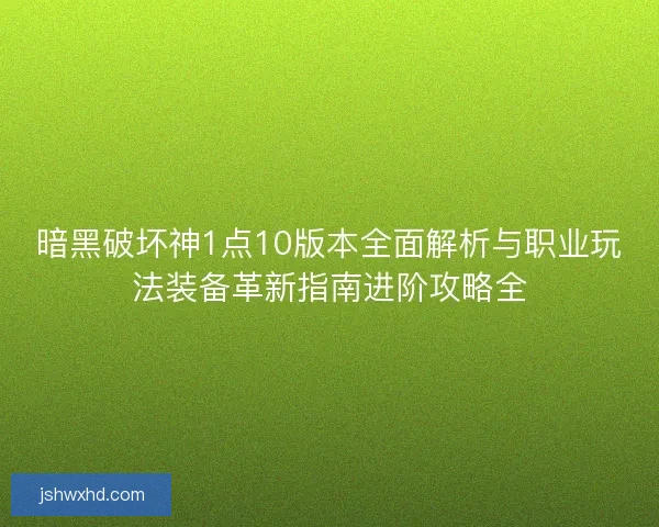 暗黑破坏神1点10版本全面解析与职业玩法装备革新指南进阶攻略全 暗黑破坏神1点10版本全面解析与职业玩法装备革新指南进阶攻略全