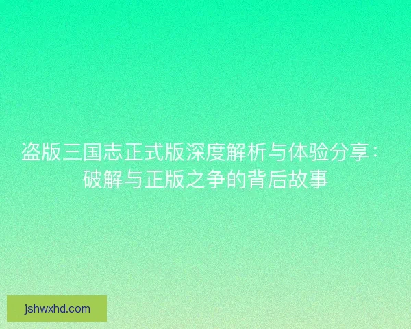 盗版三国志正式版深度解析与体验分享：破解与正版之争的背后故事