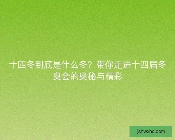 十四冬到底是什么冬？带你走进十四届冬奥会的奥秘与精彩