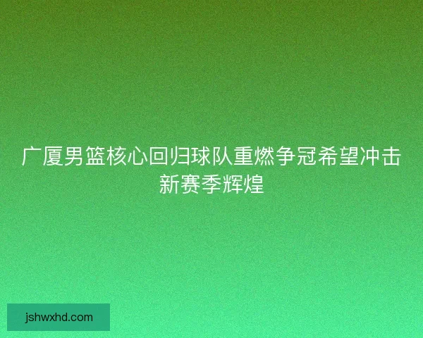 广厦男篮核心回归球队重燃争冠希望冲击新赛季辉煌