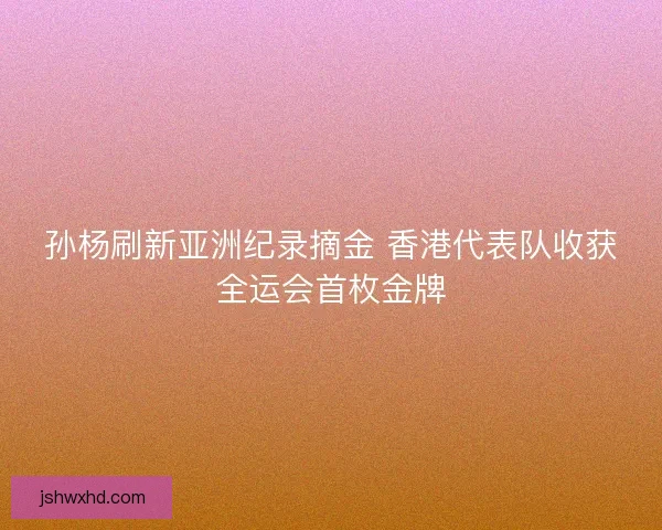 孙杨刷新亚洲纪录摘金 香港代表队收获全运会首枚金牌