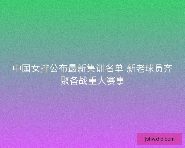 中国女排公布最新集训名单 新老球员齐聚备战重大赛事