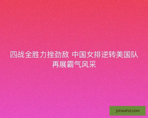 四战全胜力挫劲敌 中国女排逆转美国队再展霸气风采