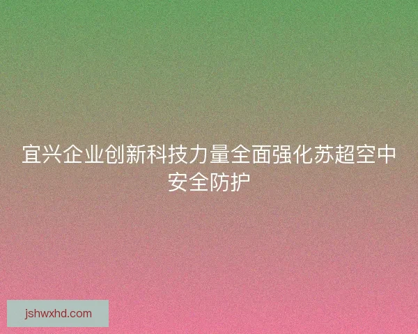 宜兴企业创新科技力量全面强化苏超空中安全防护