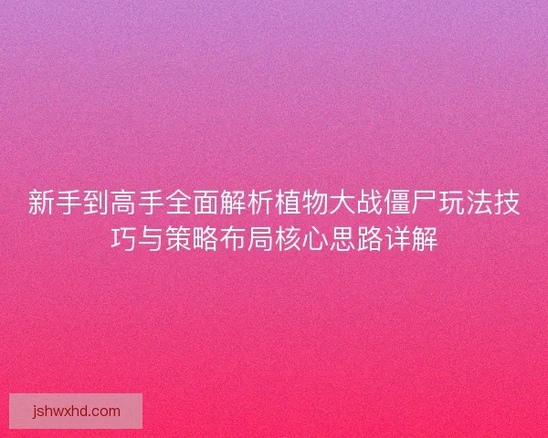 新手到高手全面解析植物大战僵尸玩法技巧与策略布局核心思路详解