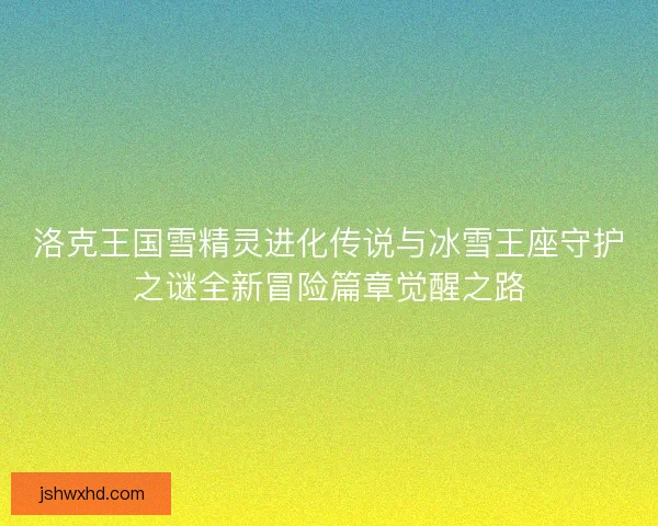 洛克王国雪精灵进化传说与冰雪王座守护之谜全新冒险篇章觉醒之路