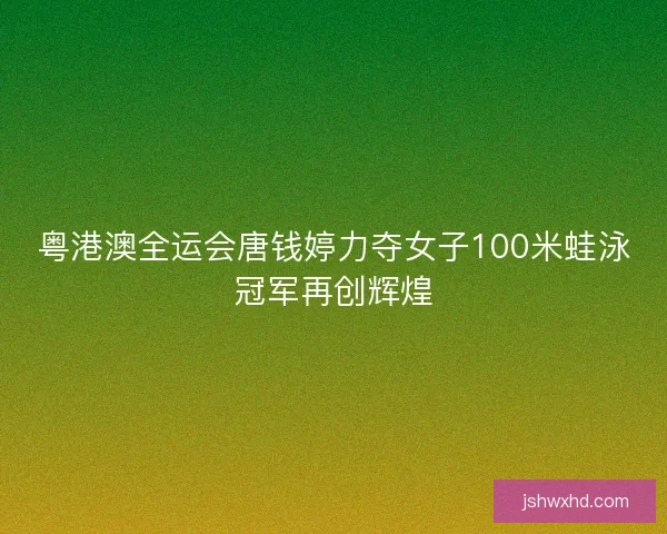 粤港澳全运会唐钱婷力夺女子100米蛙泳冠军再创辉煌