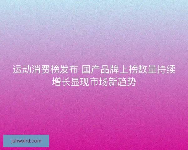 运动消费榜发布 国产品牌上榜数量持续增长显现市场新趋势