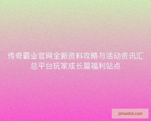 传奇霸业官网全新资料攻略与活动资讯汇总平台玩家成长篇福利站点
