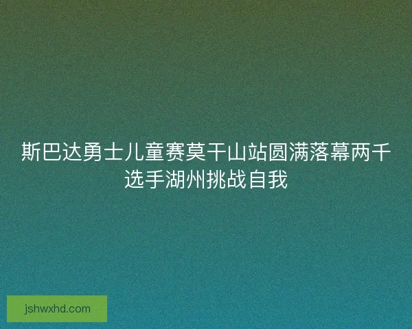 斯巴达勇士儿童赛莫干山站圆满落幕两千选手湖州挑战自我