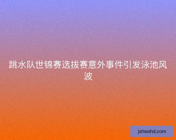 跳水队世锦赛选拔赛意外事件引发泳池风波