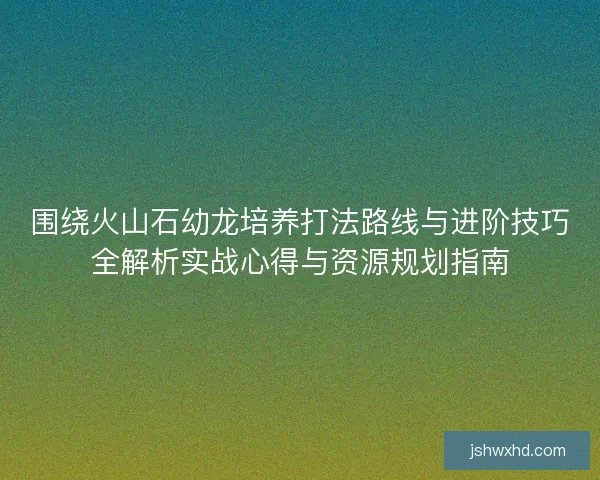 围绕火山石幼龙培养打法路线与进阶技巧全解析实战心得与资源规划指南 围绕火山石幼龙培养打法路线与进阶技巧全解析实战心得与资源规划指南
