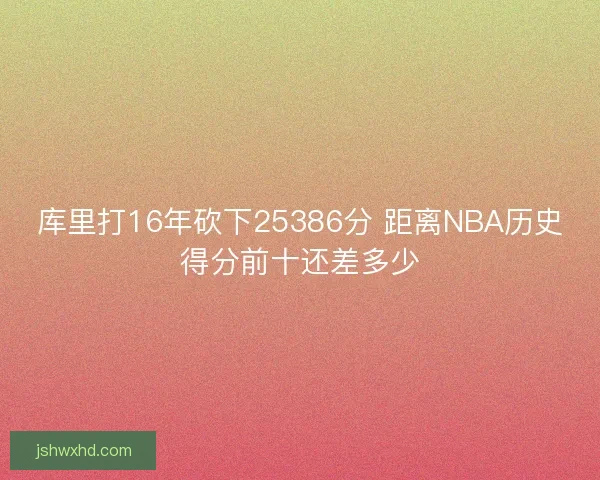 库里打16年砍下25386分 距离NBA历史得分前十还差多少